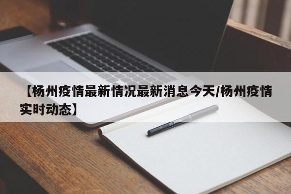 【杨州疫情最新情况最新消息今天/杨州疫情实时动态】