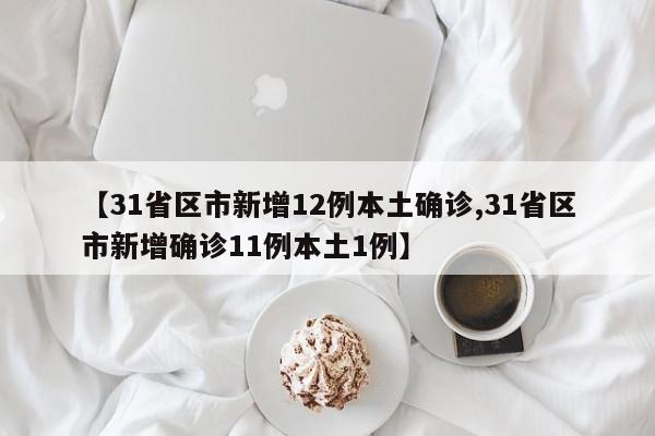 【31省区市新增12例本土确诊,31省区市新增确诊11例本土1例】