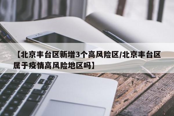 【北京丰台区新增3个高风险区/北京丰台区属于疫情高风险地区吗】
