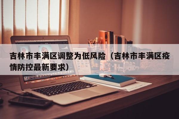 吉林市丰满区调整为低风险(吉林市丰满区疫情防控最新要求)