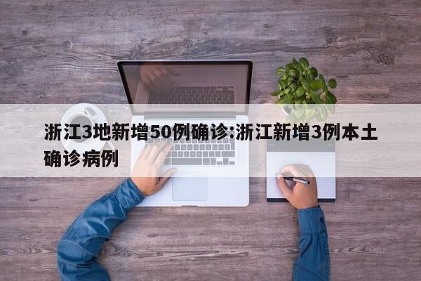 浙江3地新增50例确诊:浙江新增3例本土确诊病例