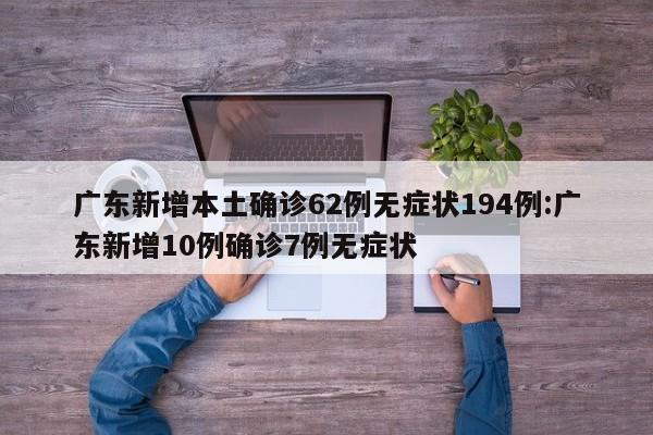 广东新增本土确诊62例无症状194例:广东新增10例确诊7例无症状