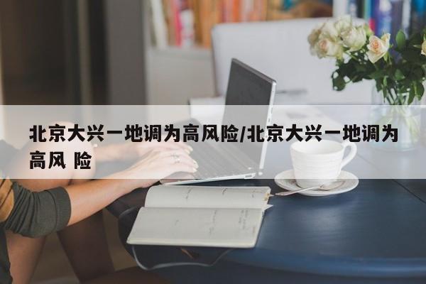 北京大兴一地调为高风险/北京大兴一地调为高风 险