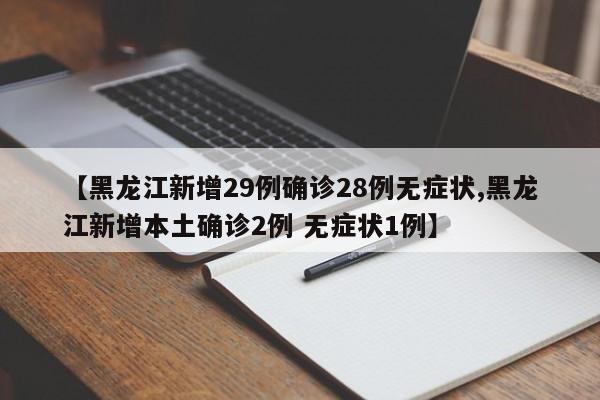 【黑龙江新增29例确诊28例无症状,黑龙江新增本土确诊2例 无症状1例】