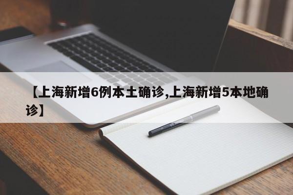 【上海新增6例本土确诊,上海新增5本地确诊】