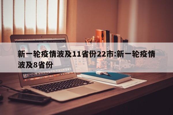 新一轮疫情波及11省份22市:新一轮疫情波及8省份