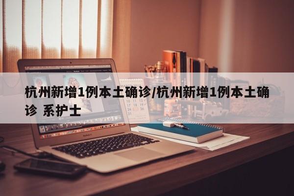 杭州新增1例本土确诊/杭州新增1例本土确诊 系护士