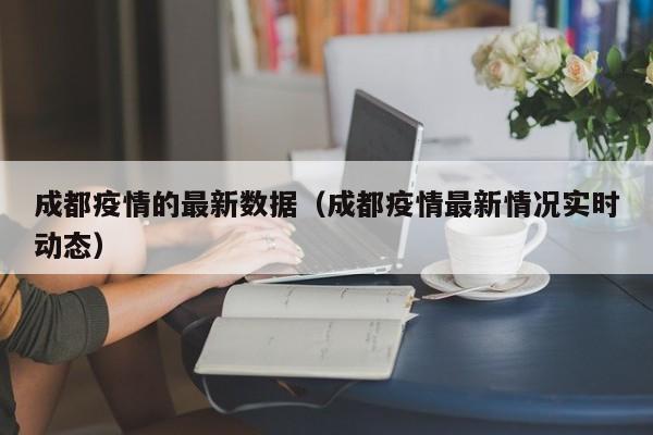 成都疫情的最新数据(成都疫情最新情况实时动态)