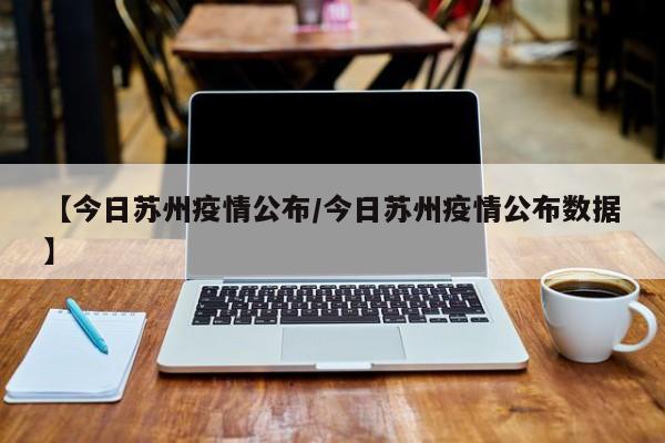 【今日苏州疫情公布/今日苏州疫情公布数据】