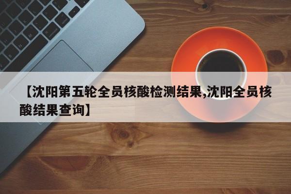 【沈阳第五轮全员核酸检测结果,沈阳全员核酸结果查询】