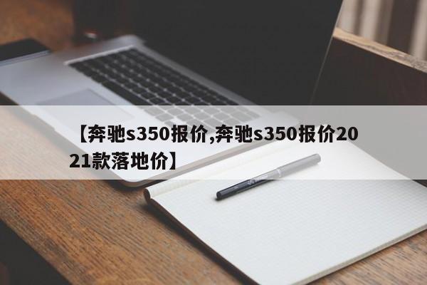 【奔驰s350报价,奔驰s350报价2021款落地价】