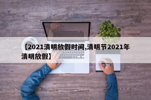 【2021清明放假时间,清明节2021年清明放假】