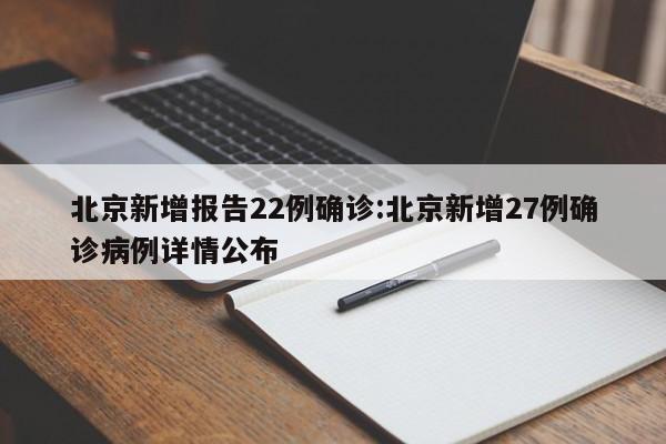 北京新增报告22例确诊:北京新增27例确诊病例详情公布