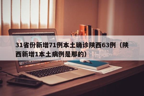 31省份新增71例本土确诊陕西63例(陕西新增1本土病例是那的)