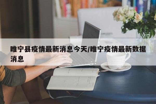 睢宁县疫情最新消息今天/睢宁疫情最新数据消息