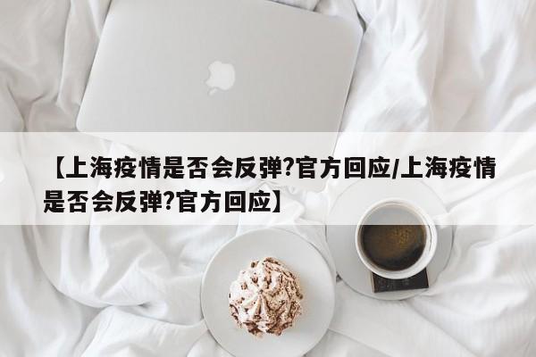 【上海疫情是否会反弹?官方回应/上海疫情是否会反弹?官方回应】
