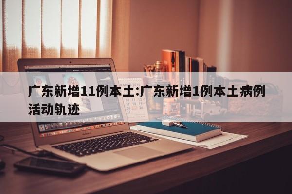 广东新增11例本土:广东新增1例本土病例活动轨迹