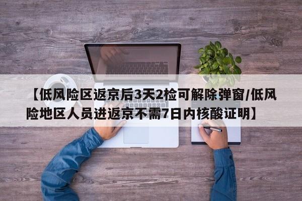 【低风险区返京后3天2检可解除弹窗/低风险地区人员进返京不需7日内核酸证明】