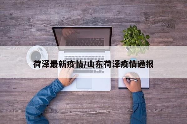 荷泽最新疫情/山东荷泽疫情通报