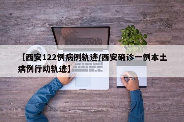 【西安122例病例轨迹/西安确诊一例本土病例行动轨迹】