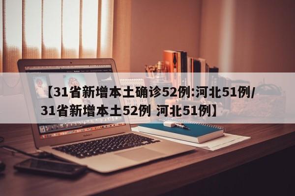 【31省新增本土确诊52例:河北51例/31省新增本土52例 河北51例】