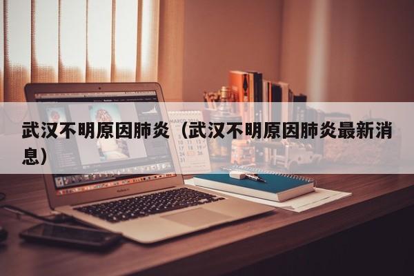 武汉不明原因肺炎(武汉不明原因肺炎最新消息)