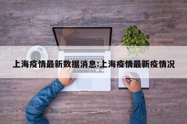 上海疫情最新数据消息:上海疫情最新疫情况