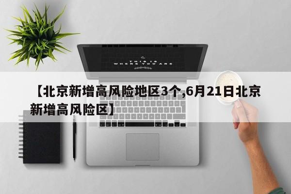 【北京新增高风险地区3个,6月21日北京新增高风险区】