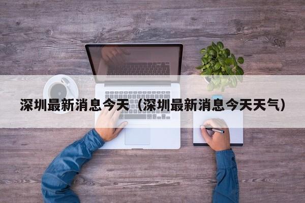 深圳最新消息今天(深圳最新消息今天天气)