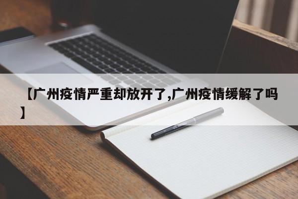 【广州疫情严重却放开了,广州疫情缓解了吗】