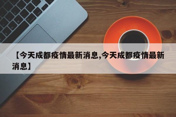 【今天成都疫情最新消息,今天成都疫情最新消息】