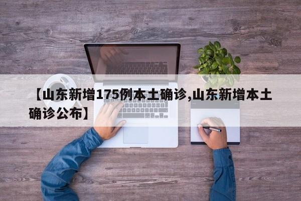 【山东新增175例本土确诊,山东新增本土确诊公布】