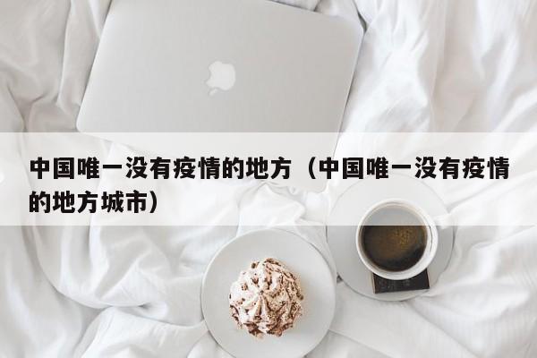 中国唯一没有疫情的地方(中国唯一没有疫情的地方城市)