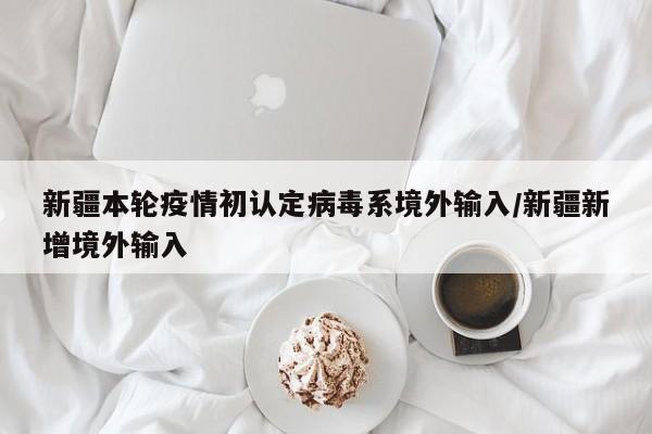 新疆本轮疫情初认定病毒系境外输入/新疆新增境外输入