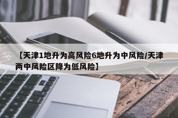 【天津1地升为高风险6地升为中风险/天津两中风险区降为低风险】