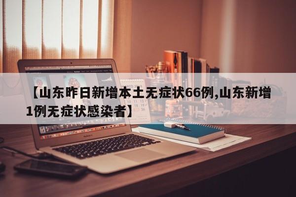 【山东昨日新增本土无症状66例,山东新增1例无症状感染者】