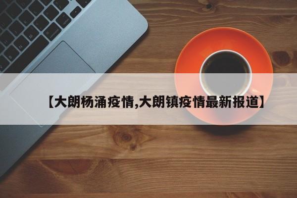 【大朗杨涌疫情,大朗镇疫情最新报道】