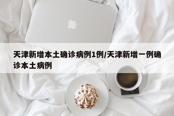 天津新增本土确诊病例1例/天津新增一例确诊本土病例