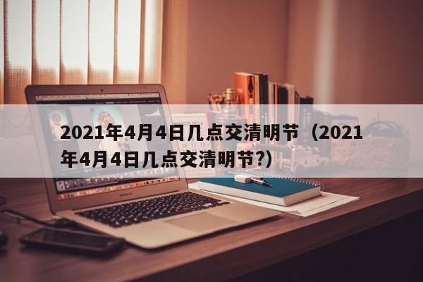 2021年4月4日几点交清明节(2021年4月4日几点交清明节?)