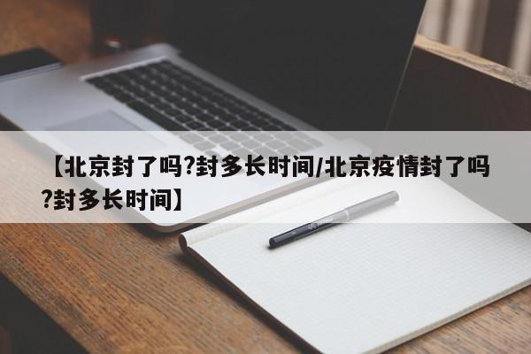 【北京封了吗?封多长时间/北京疫情封了吗?封多长时间】