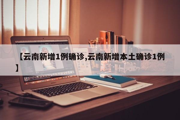 【云南新增1例确诊,云南新增本土确诊1例】