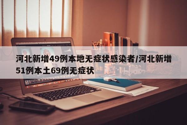 河北新增49例本地无症状感染者/河北新增51例本土69例无症状