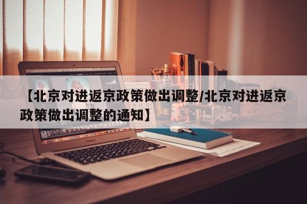 【北京对进返京政策做出调整/北京对进返京政策做出调整的通知】