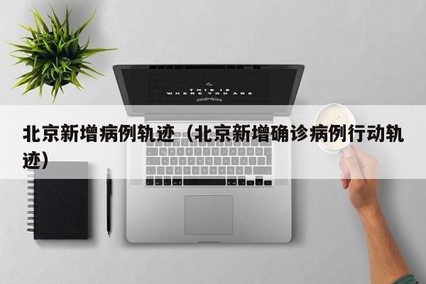 北京新增病例轨迹(北京新增确诊病例行动轨迹)
