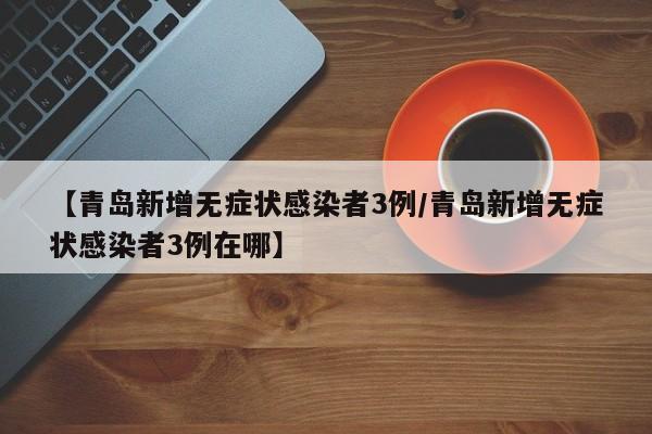 【青岛新增无症状感染者3例/青岛新增无症状感染者3例在哪】