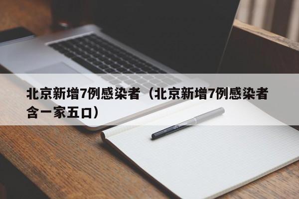 北京新增7例感染者(北京新增7例感染者 含一家五口)