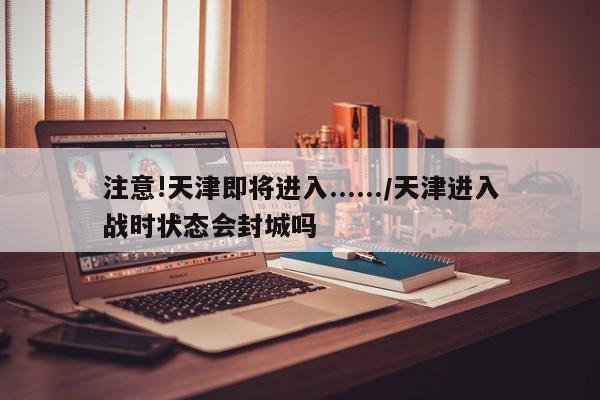注意!天津即将进入....../天津进入战时状态会封城吗