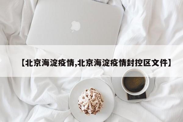 【北京海淀疫情,北京海淀疫情封控区文件】