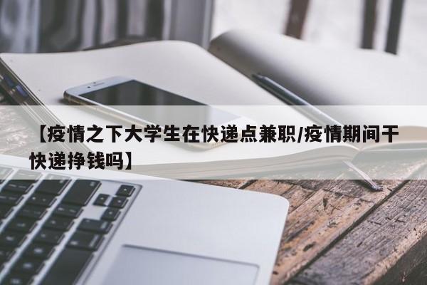 【疫情之下大学生在快递点兼职/疫情期间干快递挣钱吗】