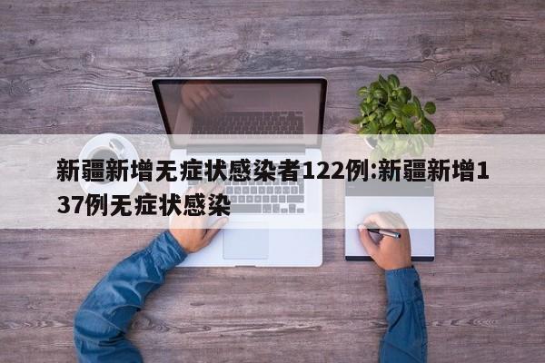 新疆新增无症状感染者122例:新疆新增137例无症状感染